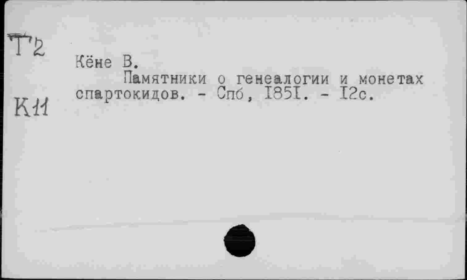 ﻿КЙ
Кёне В.
Памятники о генеалогии и монетах спартокидов. - Спб, IS5I. - 12с.